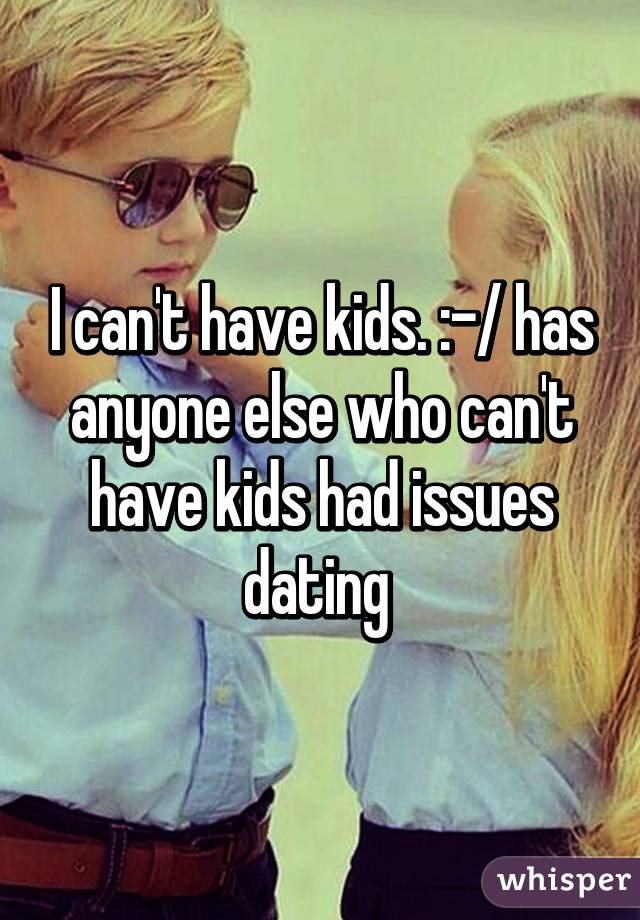 I can't have kids. :-/ has anyone else who can't have kids had issues dating 