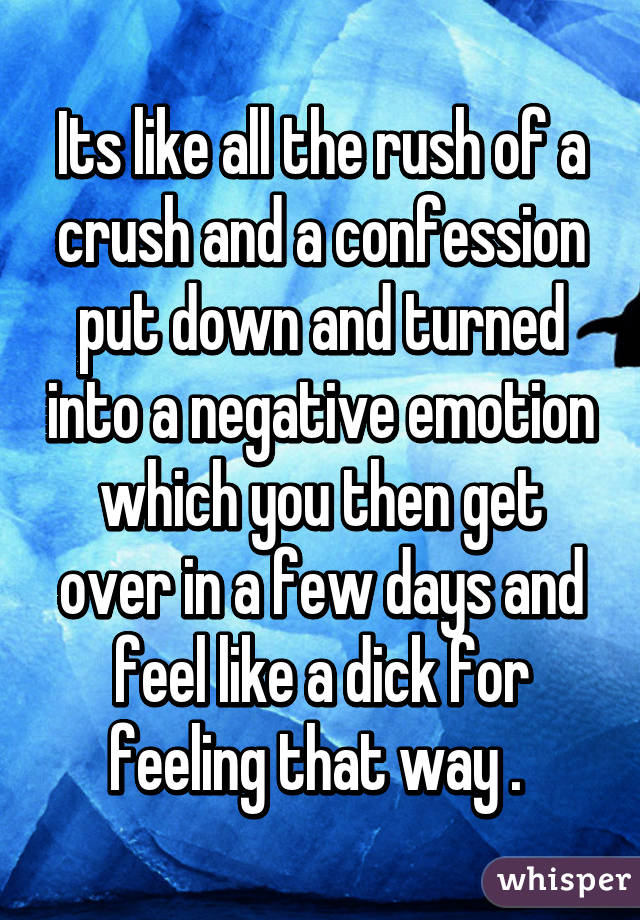 Its like all the rush of a crush and a confession put down and turned into a negative emotion which you then get over in a few days and feel like a dick for feeling that way . 