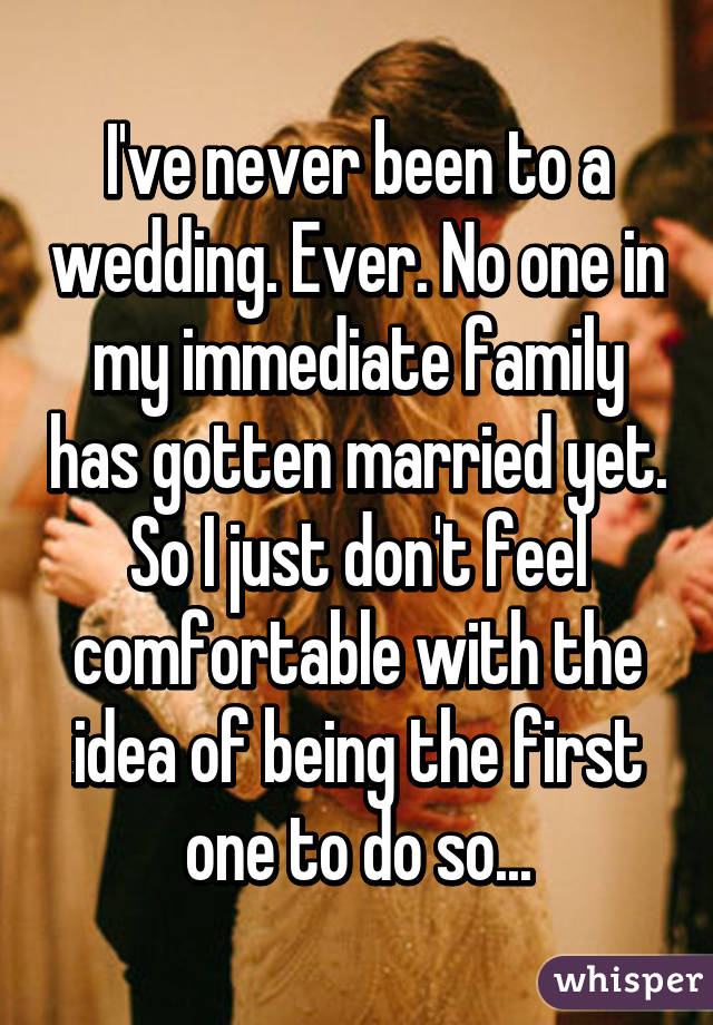 I've never been to a wedding. Ever. No one in my immediate family has gotten married yet. So I just don't feel comfortable with the idea of being the first one to do so...