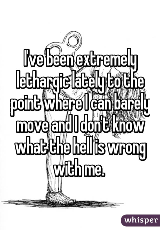 I've been extremely lethargic lately to the point where I can barely move and I don't know what the hell is wrong with me. 