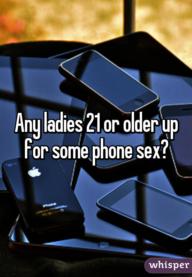 Any ladies 21 or older up for some phone sex?