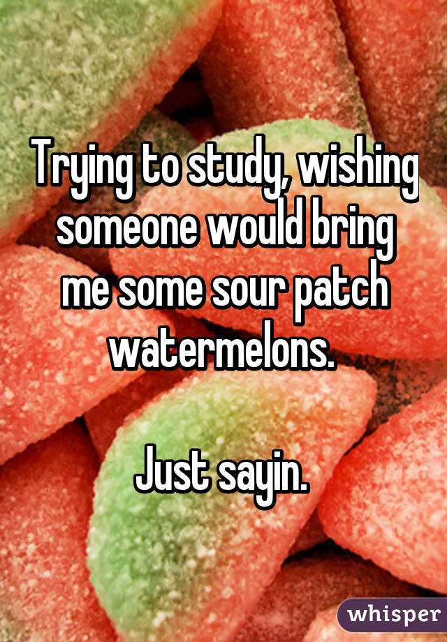 Trying to study, wishing someone would bring me some sour patch watermelons. 

Just sayin. 