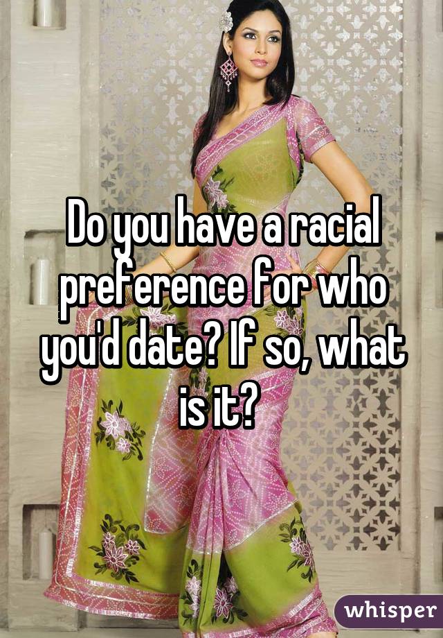 Do you have a racial preference for who you'd date? If so, what is it? 