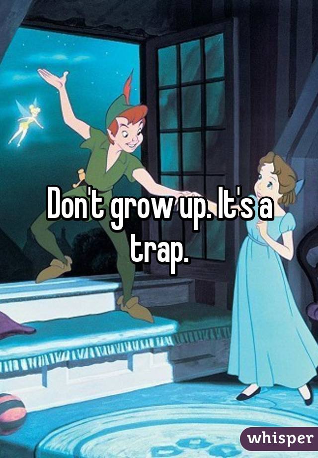 Don't grow up. It's a trap.