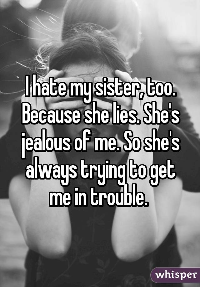 I hate my sister, too. Because she lies. She's jealous of me. So she's always trying to get me in trouble. 