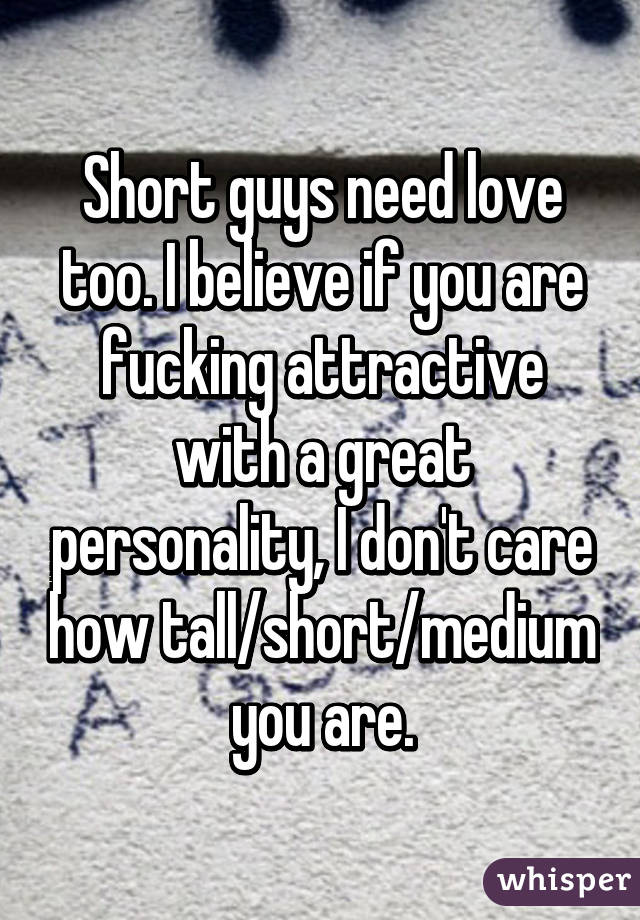 Short guys need love too. I believe if you are fucking attractive with a great personality, I don't care how tall/short/medium you are.