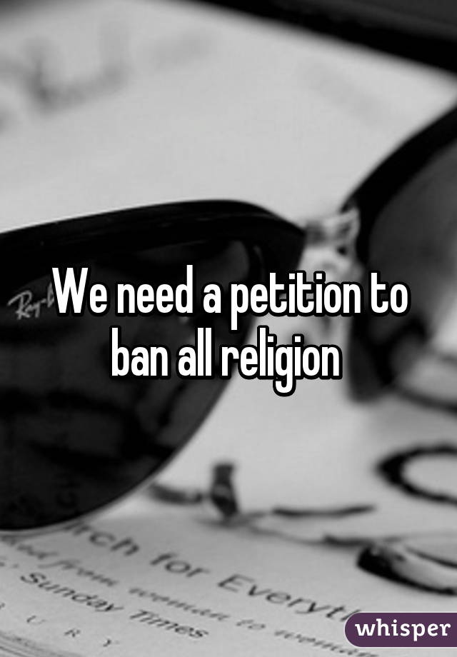 We need a petition to ban all religion 