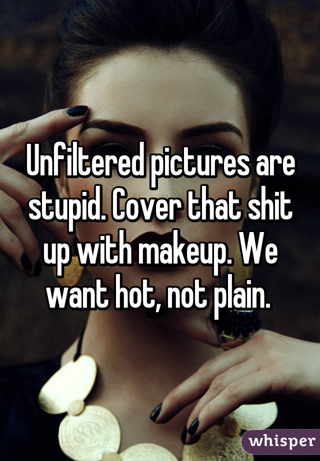 Unfiltered pictures are stupid. Cover that shit up with makeup. We want hot, not plain. 