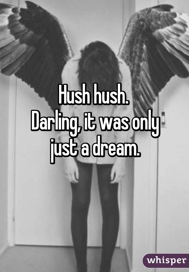 Hush hush. 
Darling, it was only just a dream.
