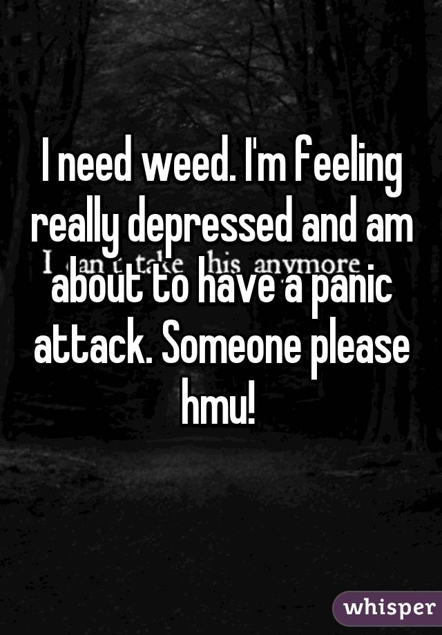 I need weed. I'm feeling really depressed and am about to have a panic attack. Someone please hmu! 
