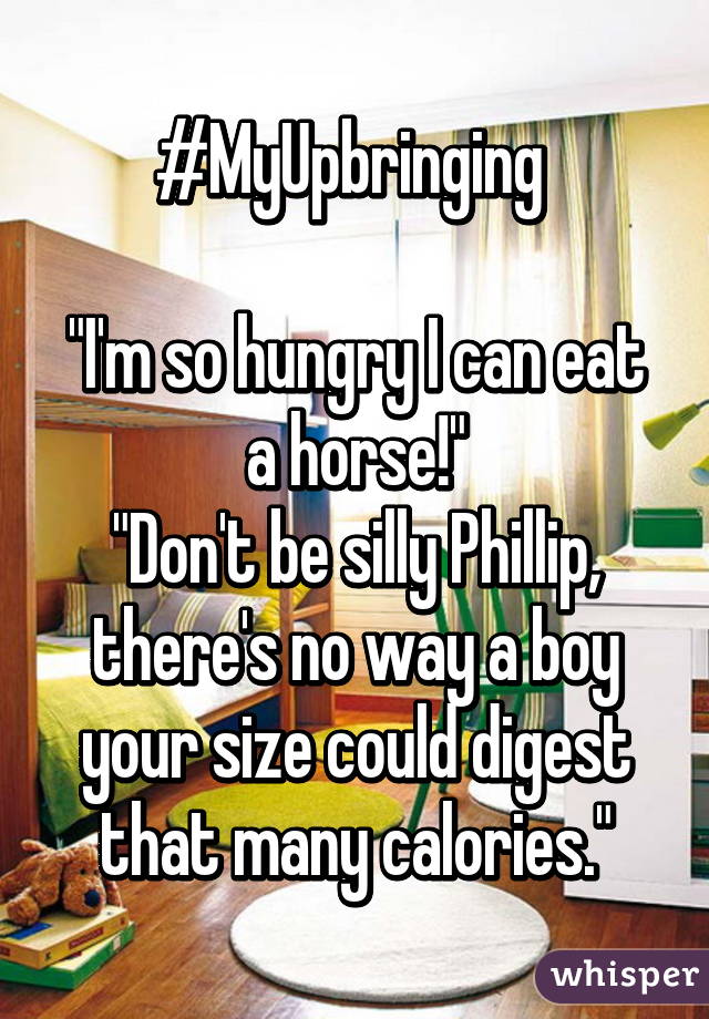 #MyUpbringing 

"I'm so hungry I can eat a horse!"
"Don't be silly Phillip, there's no way a boy your size could digest that many calories."