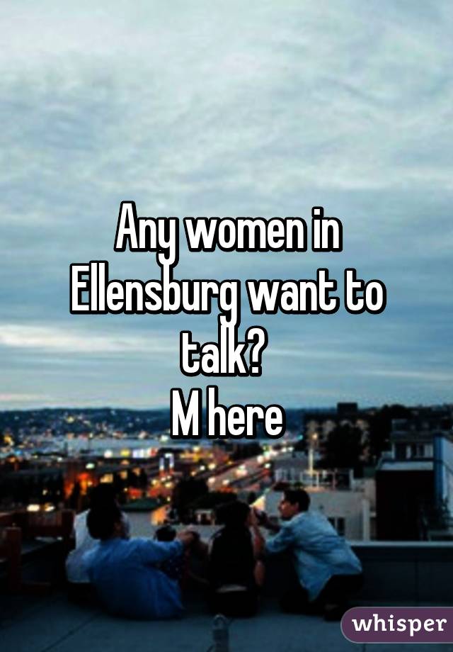 Any women in Ellensburg want to talk? 
M here