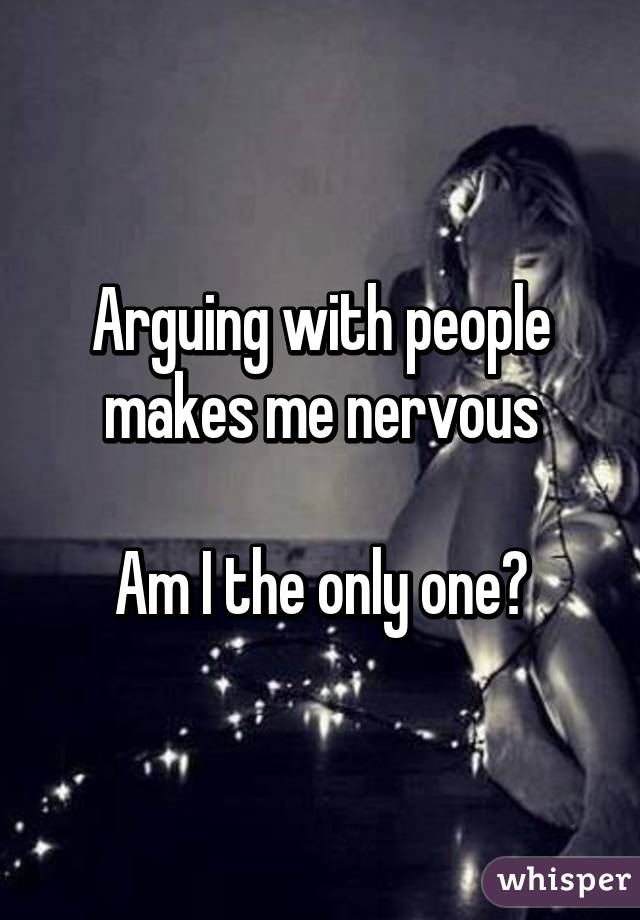 Arguing with people makes me nervous

Am I the only one?