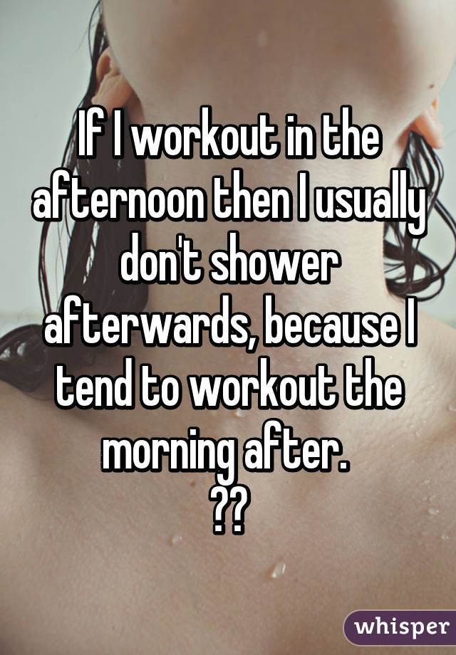 If I workout in the afternoon then I usually don't shower afterwards, because I tend to workout the morning after. 
💁🏽