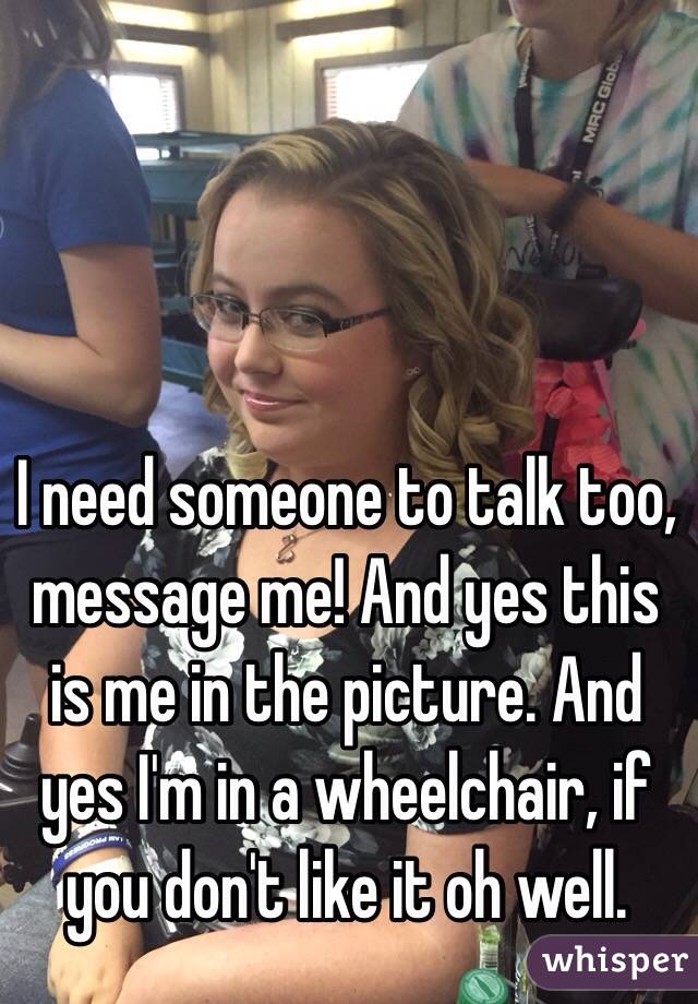 I need someone to talk too, message me! And yes this is me in the picture. And yes I'm in a wheelchair, if you don't like it oh well.