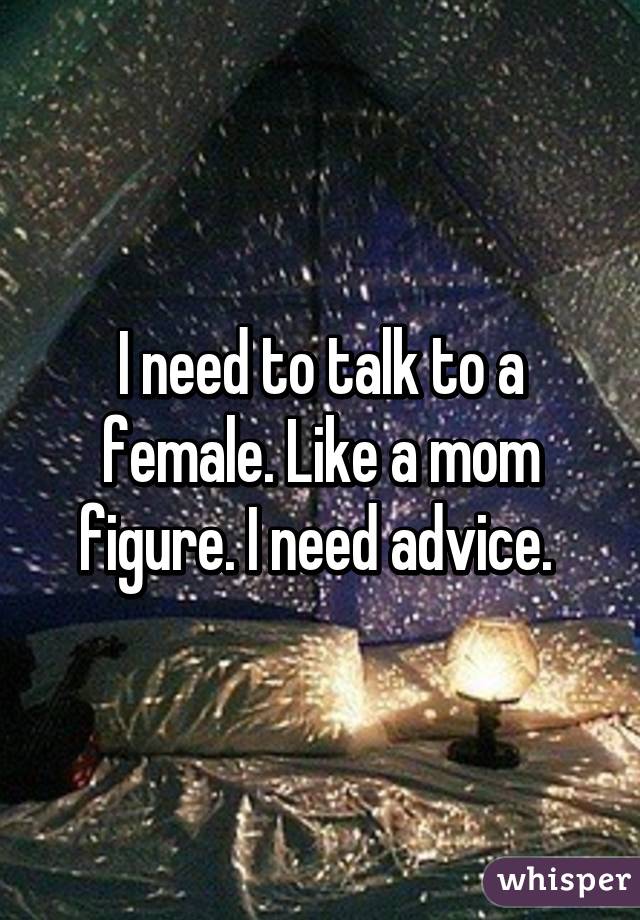 I need to talk to a female. Like a mom figure. I need advice. 