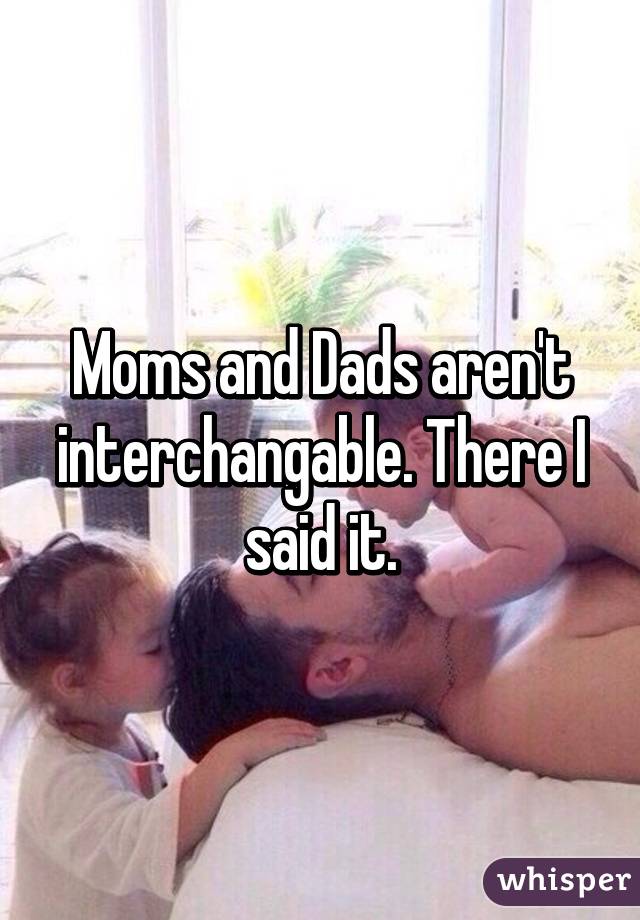 Moms and Dads aren't interchangable. There I said it.