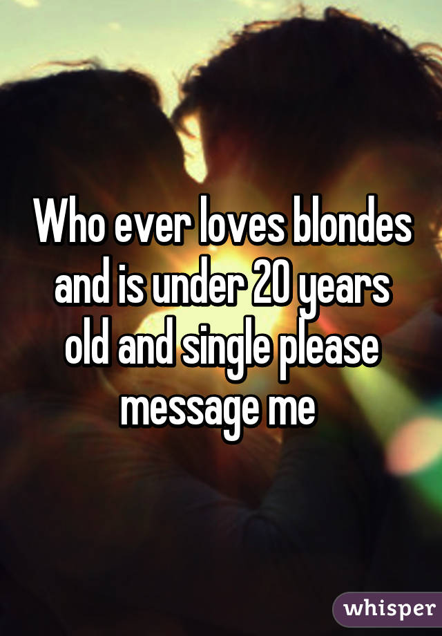 Who ever loves blondes and is under 20 years old and single please message me 