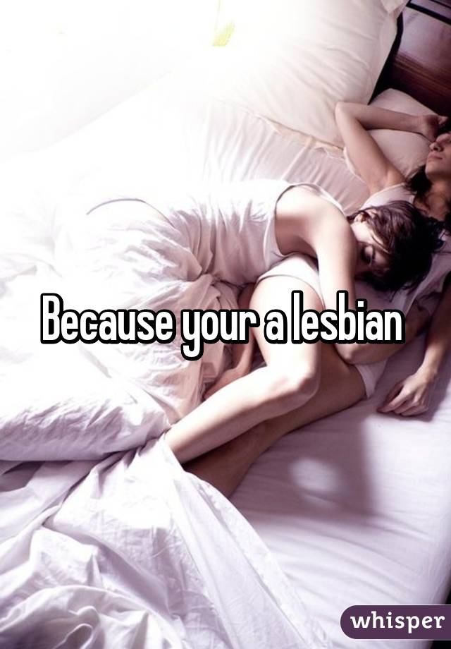 Because your a lesbian 