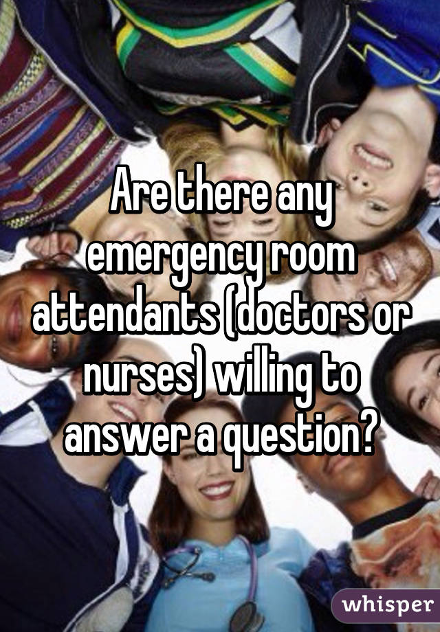 Are there any emergency room attendants (doctors or nurses) willing to answer a question?