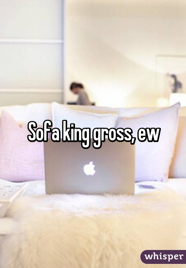 Sofa king gross, ew