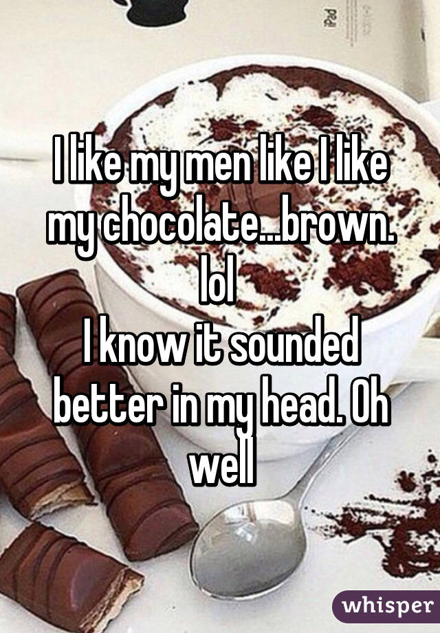 I like my men like I like my chocolate...brown. lol 
I know it sounded better in my head. Oh well