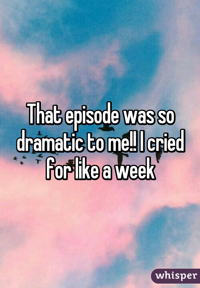 That episode was so dramatic to me!! I cried for like a week