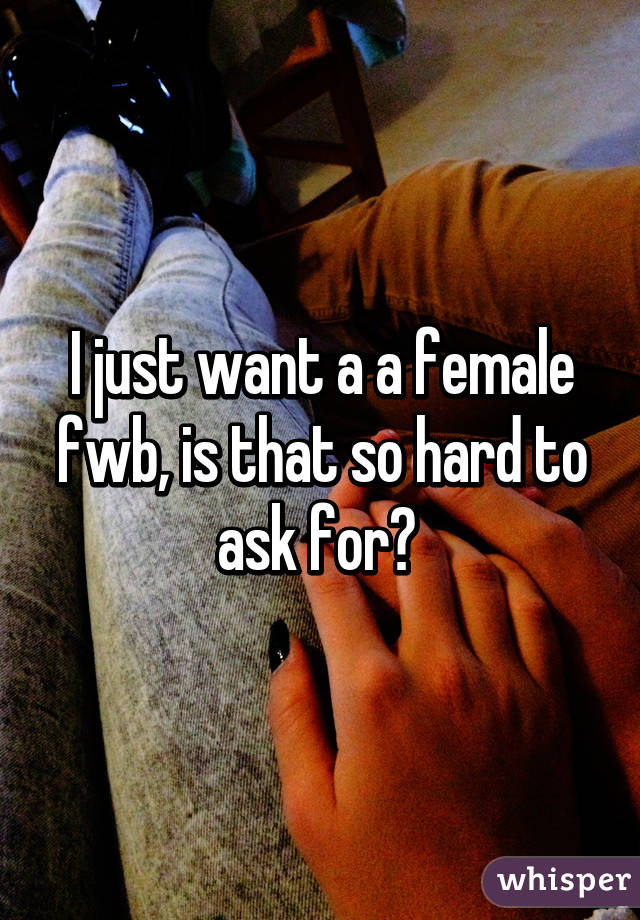 I just want a a female fwb, is that so hard to ask for? 