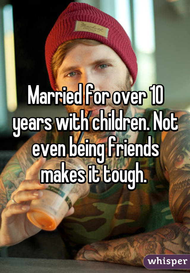 Married for over 10 years with children. Not even being friends makes it tough. 