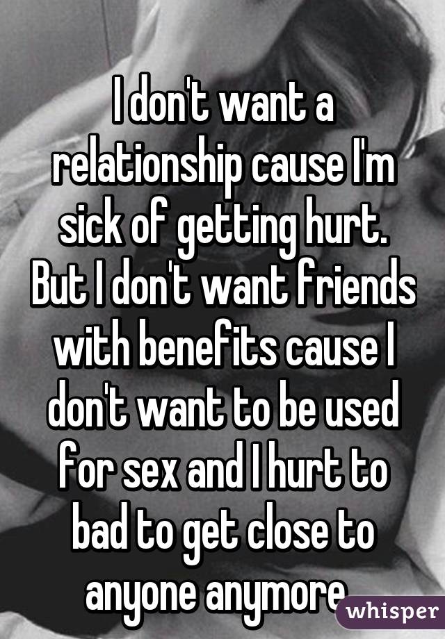  
I don't want a relationship cause I'm sick of getting hurt. But I don't want friends with benefits cause I don't want to be used for sex and I hurt to bad to get close to anyone anymore. 