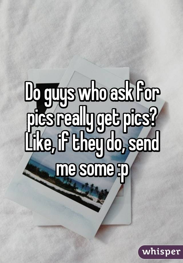 Do guys who ask for pics really get pics?
Like, if they do, send me some :p