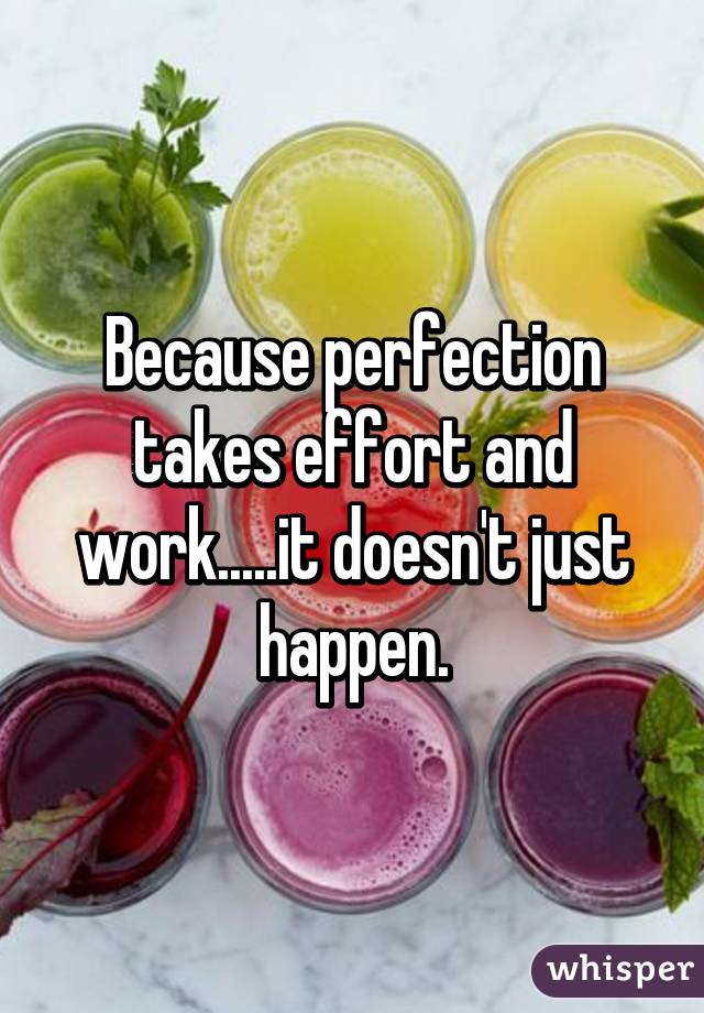 Because perfection takes effort and work.....it doesn't just happen.