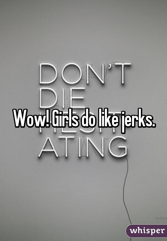 Wow! Girls do like jerks.