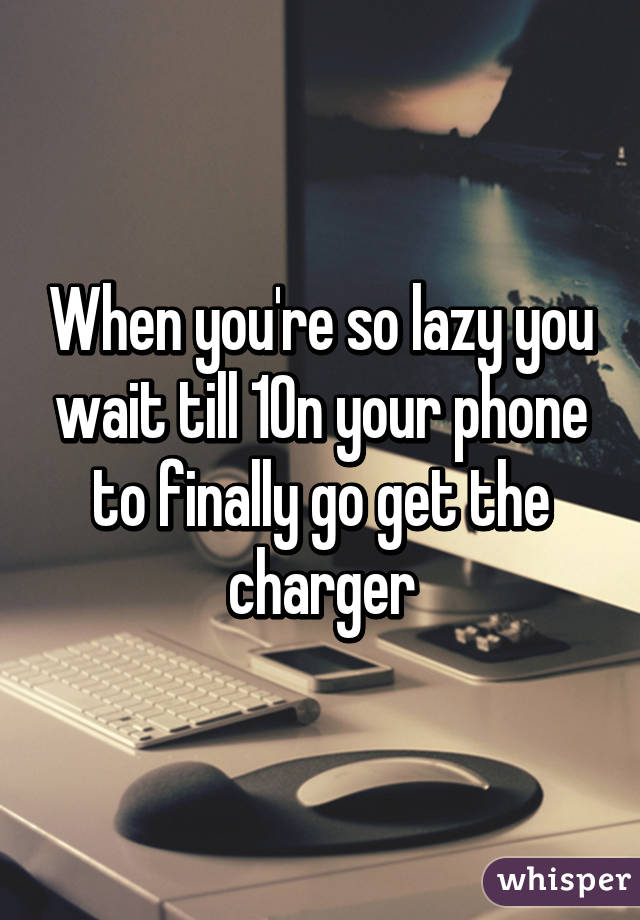 When you're so lazy you wait till 1% on your phone to finally go get the charger