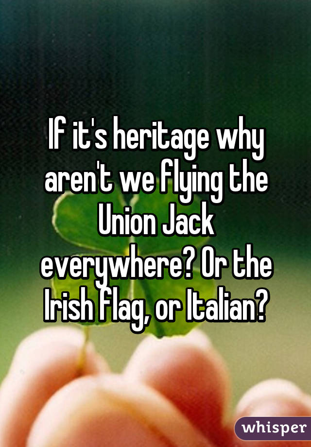 If it's heritage why aren't we flying the Union Jack everywhere? Or the Irish flag, or Italian?