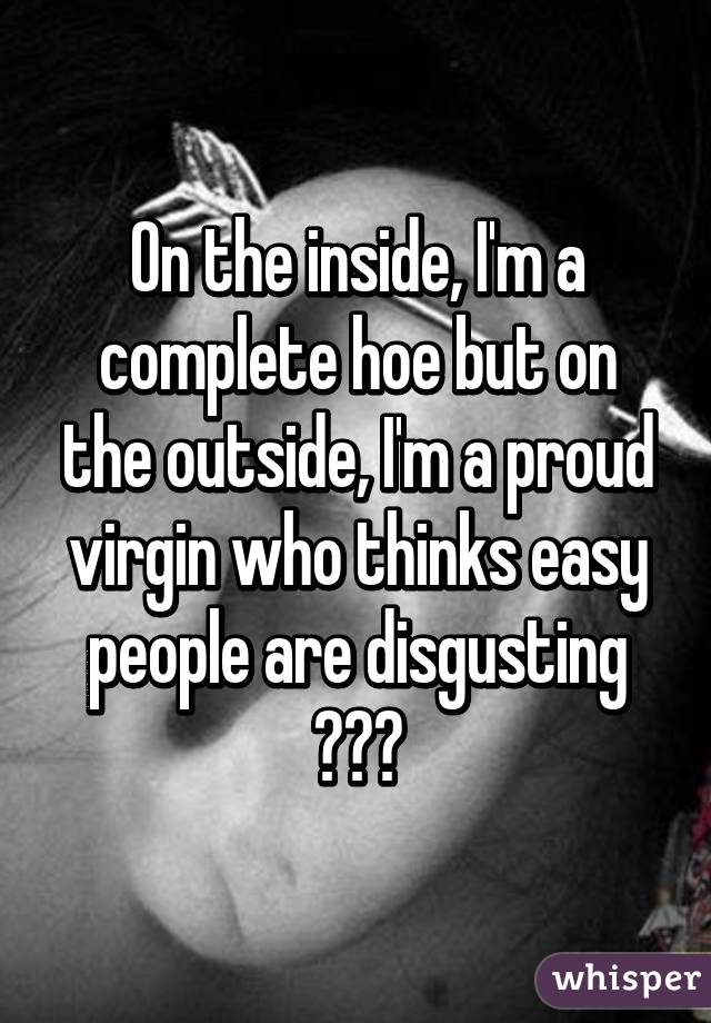 On the inside, I'm a complete hoe but on the outside, I'm a proud virgin who thinks easy people are disgusting 😂😂😂