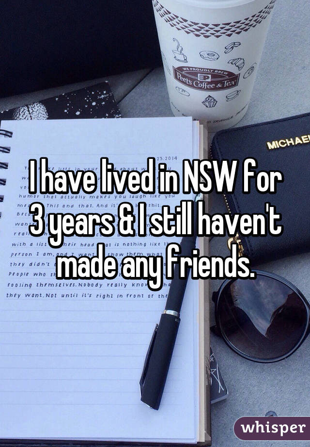 I have lived in NSW for 3 years & I still haven't made any friends.