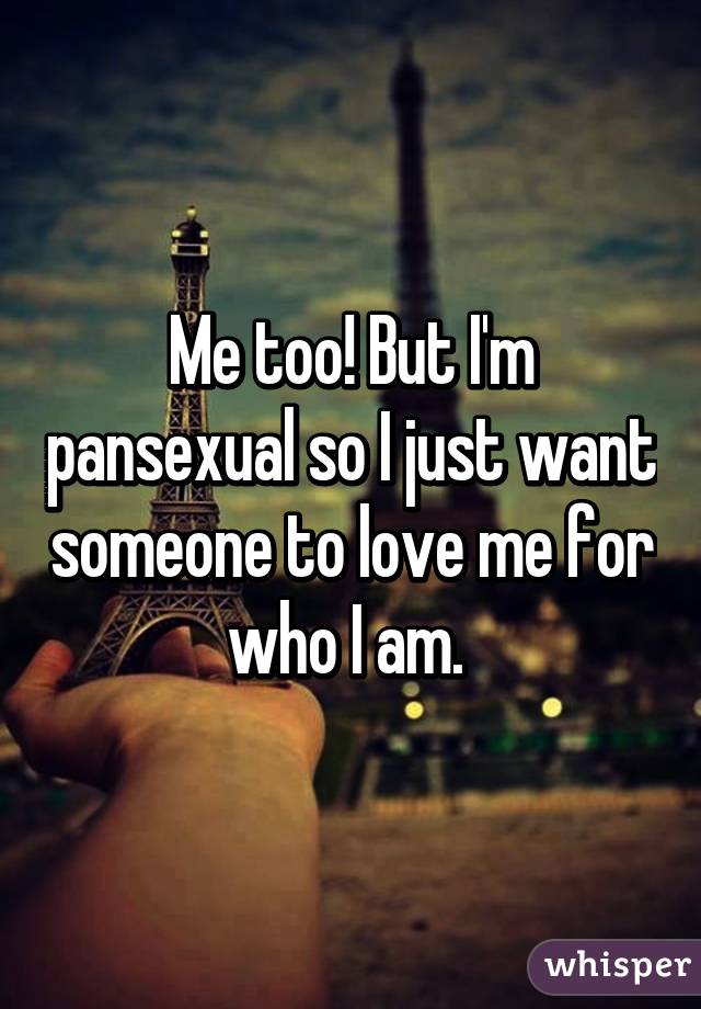 Me too! But I'm pansexual so I just want someone to love me for who I am. 