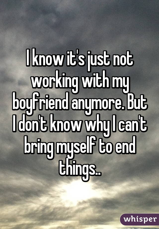 I know it's just not working with my boyfriend anymore. But I don't know why I can't bring myself to end things..