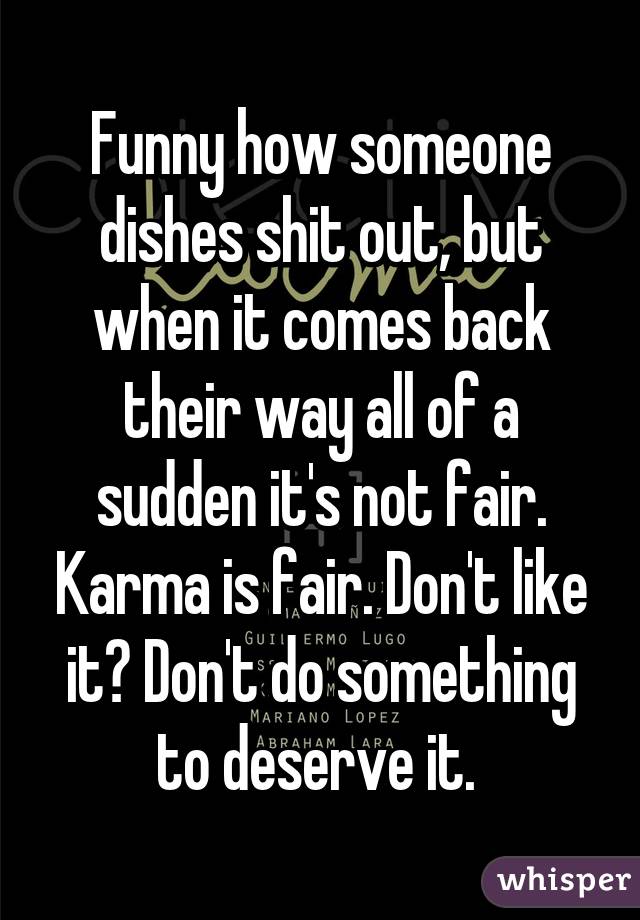 Funny how someone dishes shit out, but when it comes back their way all of a sudden it's not fair. Karma is fair. Don't like it? Don't do something to deserve it. 