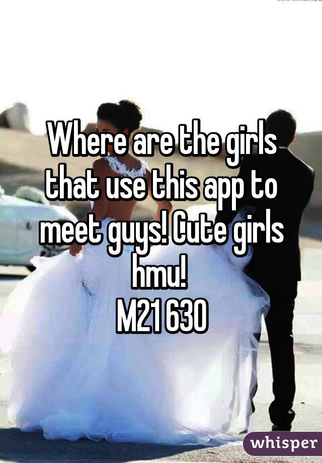 Where are the girls that use this app to meet guys! Cute girls hmu! 
M21 630