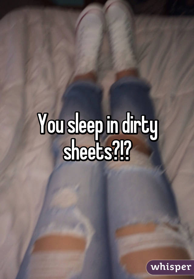 You sleep in dirty sheets?!?