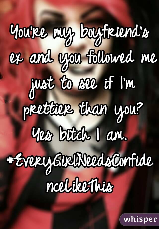 You're my boyfriend's ex and you followed me just to see if I'm prettier than you? Yes bitch I am. 
#EveryGirlNeedsConfidenceLikeThis