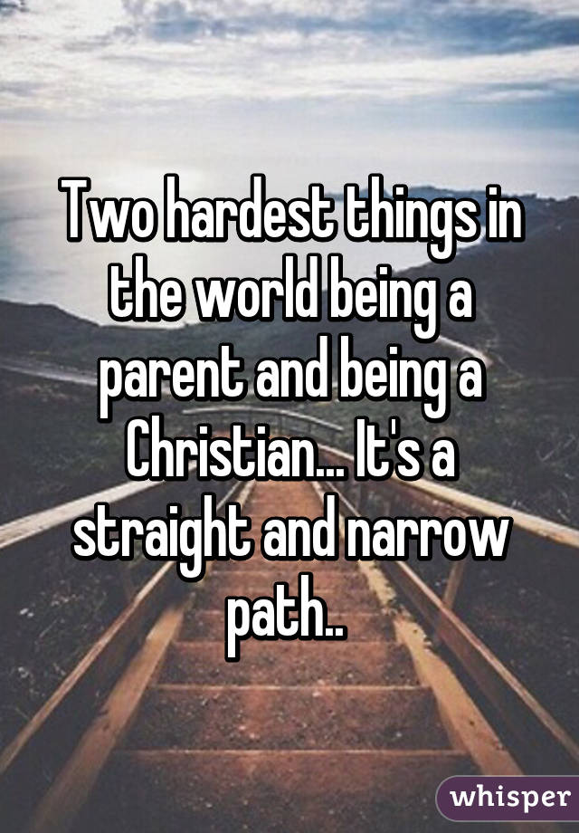 Two hardest things in the world being a parent and being a Christian... It's a straight and narrow path.. 