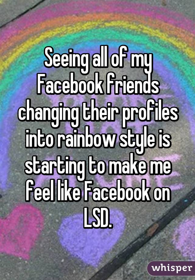 Seeing all of my Facebook friends changing their profiles into rainbow style is starting to make me feel like Facebook on LSD.