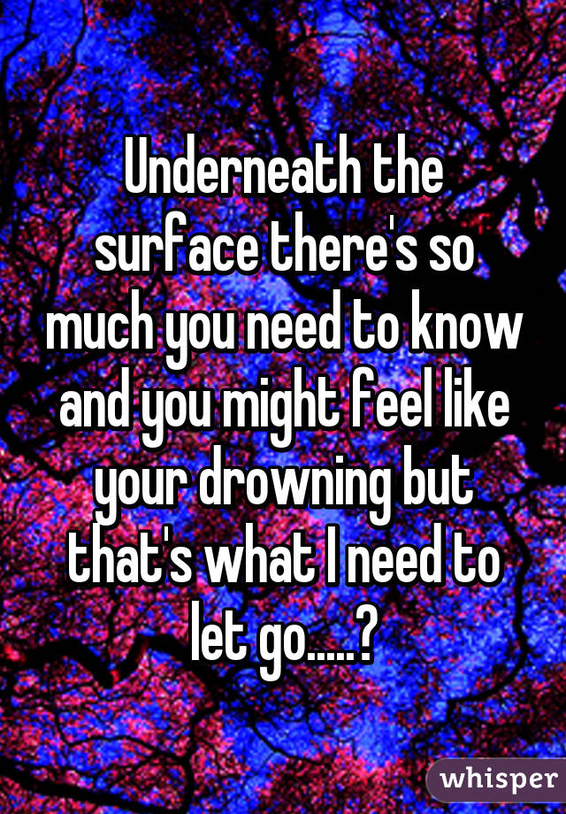 Underneath the surface there's so much you need to know and you might feel like your drowning but that's what I need to let go.....😏