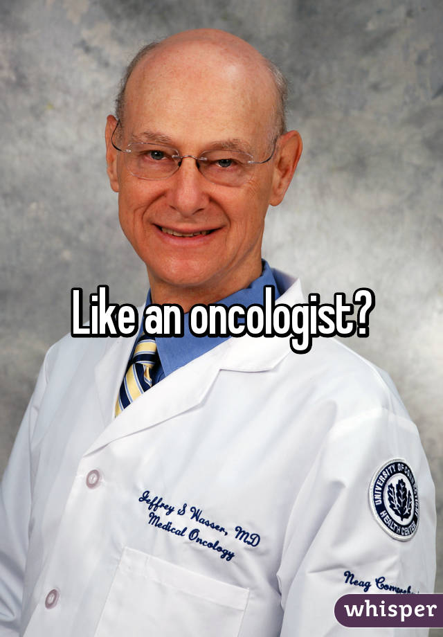 Like an oncologist?