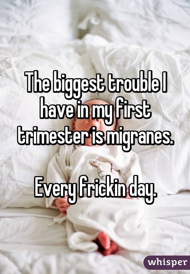 The biggest trouble I have in my first trimester is migranes.

Every frickin day.