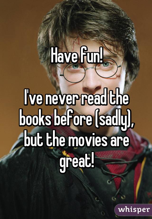 Have fun!

I've never read the books before (sadly), but the movies are great!