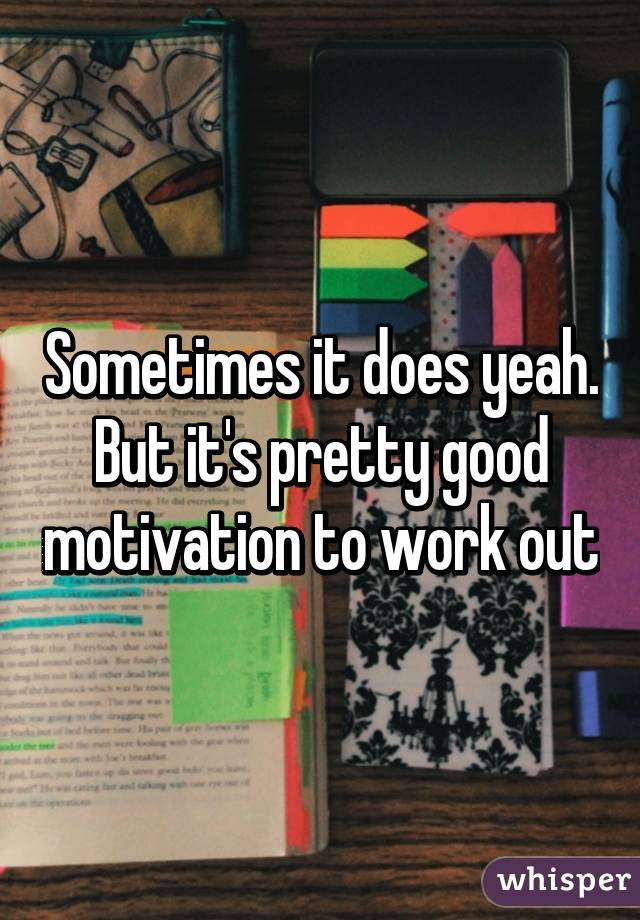 Sometimes it does yeah. But it's pretty good motivation to work out